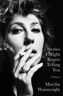 Stories I Might Regret Telling You: A Memoir di Martha Wainwright edito da HACHETTE BOOKS