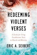 Redeeming Violent Verses: A Guide for Using Troublesome Texts in Church and Ministry di Eric A. Seibert edito da WESTMINSTER PR
