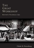 The Great Workshop: Boston's Victorian Age di Chaim Rosenberg edito da ARCADIA PUB (SC)