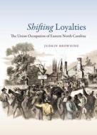 Shifting Loyalties: The Union Occupation of Eastern North Carolina di Judkin Browning edito da University of North Carolina Press