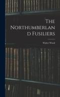 The Northumberland Fusiliers di Walter Wood edito da LEGARE STREET PR