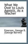 What We Owe To Louis Agassiz, As A Teacher di George B edito da Bibliolife