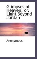 Glimpses Of Heaven, Or, Light Beyond Jordan di Anonymous edito da Bibliolife