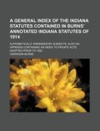 A   General Index of the Indiana Statutes Contained in Burns' Annotated Indiana Statutes of 1914; Alphabetically Arranged by Subjects, Also an Appendi di Harrison Burns edito da Rarebooksclub.com