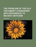 The Problem of the Old Testament Considered with Reference to Recent Criticism di James Orr edito da Rarebooksclub.com