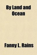 By Land And Ocean di Fanny L. Rains edito da General Books