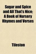 Sugar And Spice And All That's Nice; A Book Of Nursery Rhymes And Verses di Tileston edito da General Books Llc