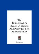 The Knife-Grinder's Budget of Pictures and Poetry for Boys and Girls (1829) di Anonymous edito da Kessinger Publishing