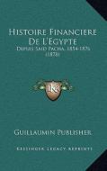 Histoire Financiere de L'Egypte: Depuis Said Pacha, 1854-1876 (1878) di Guillaumin Publisher edito da Kessinger Publishing