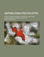 Anthologia Polyglotta; A Selection of Versions in Various Languages, Chiefly from the Greek Anthology di Henry Wellesley edito da Rarebooksclub.com