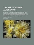 The Steam Turbo-Alternator; A Treatise for Central Station Engineers and Operators, Designers and Engineering Students, Dealing with the Various Types di L. C. Grant edito da Rarebooksclub.com