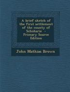 A Brief Sketch of the First Settlement of the County of Schoharie di John Mathias Brown edito da Nabu Press