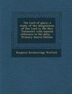 The Lord of Glory; A Study of the Designations of Our Lord in the New Testament with Especial Reference to His Deity - Primary Source Edition di Benjamin Breckinridge Warfield edito da Nabu Press