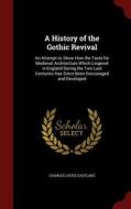 A History Of The Gothic Revival di Charles Locke Eastlake edito da Andesite Press