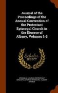 Journal Of The Proceedings Of The Annual Convention Of The Protestant Episcopal Church In The Diocese Of Albany, Volumes 1-3 edito da Arkose Press