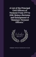 A List Of The Principal Civil Officers Of Vermont From 1777 To 1918. Being A Revision And Enlargement Of Deming's Vermont Officers. edito da Palala Press