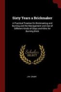 Sixty Years a Brickmaker: A Practical Treatise on Brickmaking and Burning and the Management and Use of Different Kinds  di J. W. Crary edito da CHIZINE PUBN