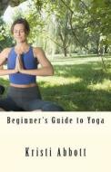 Beginner's Guide to Yoga di Kristi Abbott edito da Createspace