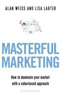 Masterful Marketing: How to Dominate Your Market with a Value-Based Approach di Alan Weiss, Lisa Larter edito da BLOOMSBURY