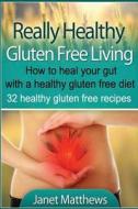 Really Healthy Gluten Free Living: How to Heal Your Gut with a Healthy Gluten Free Diet - 32 Healthy Gluten Free Recipes di Janet Matthews edito da Createspace