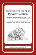 The Best Ever Guide to Demotivation for Bolton Wanderers Fans: How to Dismay, Dishearten and Disappoint Your Friends, Family and Staff di Mark Geoffrey Young edito da Createspace