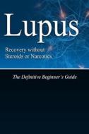 Lupus Recovery Without Steroids or Narcotics: The Definitive Beginner's Guide di Naturalcure Press edito da Createspace