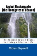 Arubot Hashamayim (the Floodgates of Heaven): The Ancient Jewish Secret of Living in Overflowing Blessings di Michael Stepakoff edito da Createspace