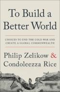 To Build a Better World: Choices to End the Cold War and Create a Global Commonwealth di Philip Zelikow, Condoleezza Rice edito da TWELVE