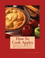 How to Cook Apples: Shown in a Hundred Different Ways of Dressing That Fruit di Georgiana Hill edito da Createspace Independent Publishing Platform