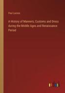 A History of Manners, Customs and Dress during the Middle Ages and Renaissance Period di Paul Lacroix edito da Outlook Verlag