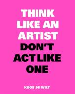Think Like an Artist, Don't Act Like One di Koos de Wilt edito da Laurence King Verlag GmbH
