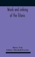 Wreck And Sinking Of The Titanic; The Ocean's Greatest Disaster A Graphic And Thrilling Account Of The Sinking Of The Greatest Floating Palace Ever Bu di Neil Henry Neil edito da Alpha Editions