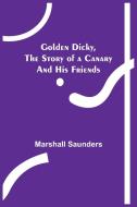 Golden Dicky, The Story of a Canary and His Friends di Marshall Saunders edito da Alpha Editions