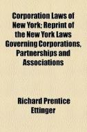 Corporation Laws Of New York; Reprint Of The New York Laws Governing Corporations, Partnerships And Associations di Richard Prentice Ettinger edito da General Books Llc