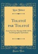 Tolstoi Par Tolstoi: Avant Sa Crise Morale (1848-1879), Autobiographie Epistolaire (Classic Reprint) di Leon Tolstoi edito da Forgotten Books