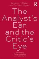 The Analyst's Ear and the Critic's Eye di Benjamin H. (Rutgers University Ogden, Thomas H. Ogden edito da Taylor & Francis Ltd