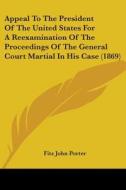 Appeal To The President Of The United States For A Reexamination Of The Proceedings Of The General Court Martial In His Case (1869) di Fitz John Porter edito da Kessinger Publishing, Llc