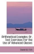 Arithmetical Examples; Or, Test Exercises For The Use Of Advanced Classes di Daniel W Fish edito da Bibliolife