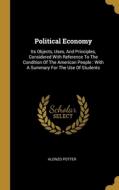 Political Economy: Its Objects, Uses, And Principles, Considered With Reference To The Condition Of The American People: With A Summary F di Alonzo Potter edito da WENTWORTH PR