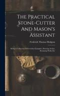 The Practical Stone-cutter And Mason's Assistant: Being A Collection Of Everyday Examples, Showing Arches, Retaining Walls, Etc di Frederick Thomas Hodgson edito da LEGARE STREET PR