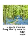 The Problem Of American Destiny Solved By Science And History di Anonymous edito da Bibliolife