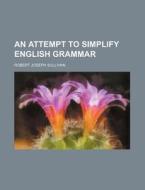 An Attempt to Simplify English Grammar di Robert Joseph Sullivan edito da Rarebooksclub.com