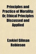 Principles And Practice Of Morality; Or, di Ezekiel Gilman Robinson edito da General Books