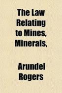 The Law Relating To Mines, Minerals, di Arundel Rogers edito da General Books