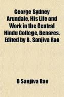 George Sydney Arundale, His Life And Wor di B. Sanjiva Rao edito da General Books
