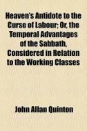 Heaven's Antidote To The Curse Of Labour; Or, The Temporal Advantages Of The Sabbath, Considered In Relation To The Working Classes di John Allan Quinton edito da General Books Llc