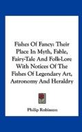 Fishes of Fancy: Their Place in Myth, Fable, Fairy-Tale and Folk-Lore with Notices of the Fishes of Legendary Art, Astronomy and Herald di Philip Robinson edito da Kessinger Publishing