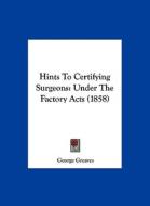 Hints to Certifying Surgeons: Under the Factory Acts (1858) di George Greaves edito da Kessinger Publishing