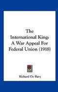 The International King: A War Appeal for Federal Union (1918) di Richard De Bary edito da Kessinger Publishing