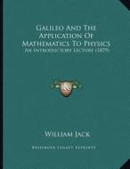 Galileo and the Application of Mathematics to Physics: An Introductory Lecture (1879) di William Jack edito da Kessinger Publishing